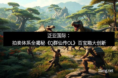 泛亚国际:拍卖体系全揭秘《Q群仙传OL》百宝箱大创新